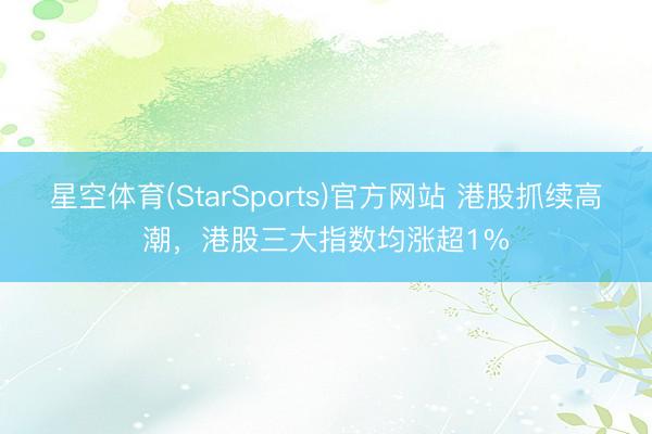 星空体育(StarSports)官方网站 港股抓续高潮，港股三大指数均涨超1%