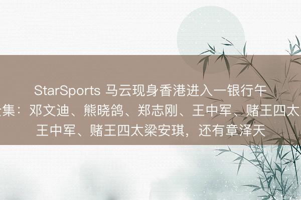 StarSports 马云现身香港进入一银行午宴!现场闻东谈主云集:邓文迪、熊晓鸽、郑志刚、王中军、赌王四太梁安琪,还有章泽天
