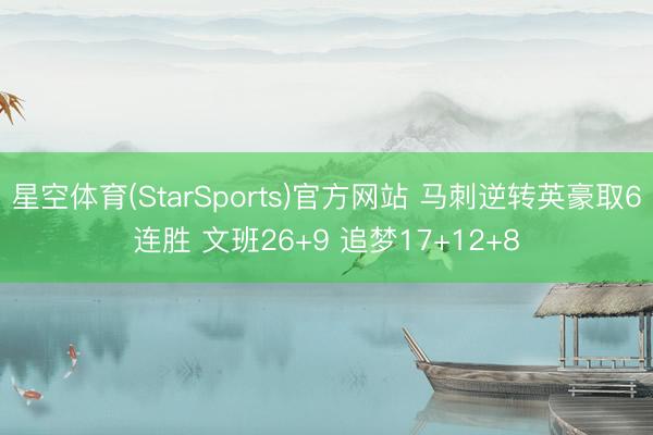 星空体育(StarSports)官方网站 马刺逆转英豪取6连胜 文班26+9 追梦17+12+8