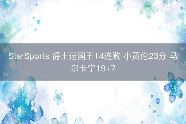 StarSports 爵士送国王14连败 小贾伦23分 马尔卡宁19+7