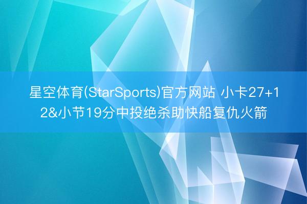 星空体育(StarSports)官方网站 小卡27+12&小节19分中投绝杀助快船复仇火箭