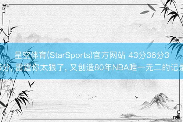 星空体育(StarSports)官方网站 43分36分35分， 雷霆你太狠了， 又创造80年NBA唯一无二的记录