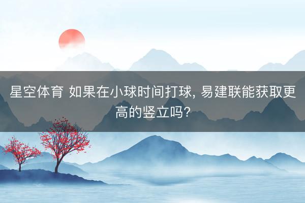 星空体育 如果在小球时间打球, 易建联能获取更高的竖立吗?