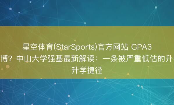 星空体育(StarSports)官方网站 GPA3.0即读博?中山大学强基最新解读:一条被严重低估的升学捷径