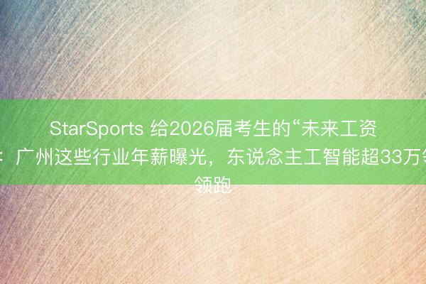 StarSports 给2026届考生的“未来工资单”：广州这些行业年薪曝光，东说念主工智能超33万领跑