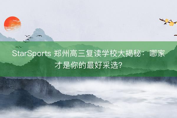 StarSports 郑州高三复读学校大揭秘:哪家才是你的最好采选?