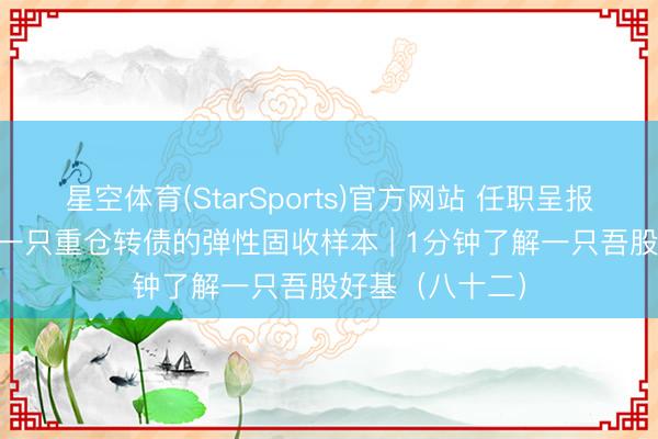 星空体育(StarSports)官方网站 任职呈报超18%？拆解一只重仓转债的弹性固收样本 | 1分钟了解一只吾股好基（八十二）