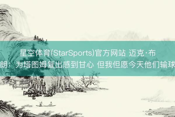 星空体育(StarSports)官方网站 迈克·布朗:为塔图姆复出感到甘心 但我但愿今天他们输球