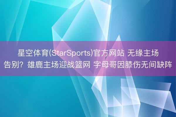 星空体育(StarSports)官方网站 无缘主场告别?雄鹿主场迎战篮网 字母哥因膝伤无间缺阵