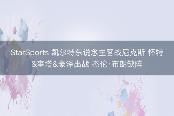 StarSports 凯尔特东说念主客战尼克斯 怀特&奎塔&豪泽出战 杰伦·布朗缺阵