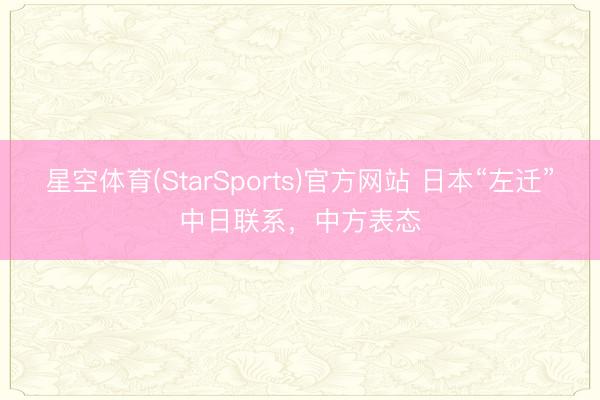 星空体育(StarSports)官方网站 日本“左迁”中日联系，中方表态