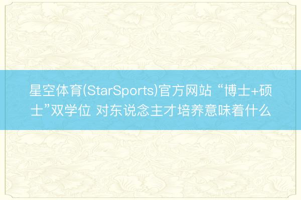 星空体育(StarSports)官方网站 “博士+硕士”双学位 对东说念主才培养意味着什么