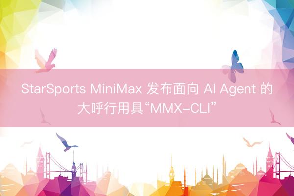 StarSports MiniMax 发布面向 AI Agent 的大呼行用具“MMX-CLI”