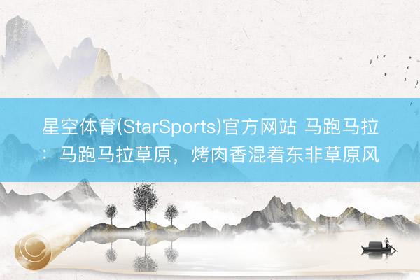 星空体育(StarSports)官方网站 马跑马拉：马跑马拉草原，烤肉香混着东非草原风