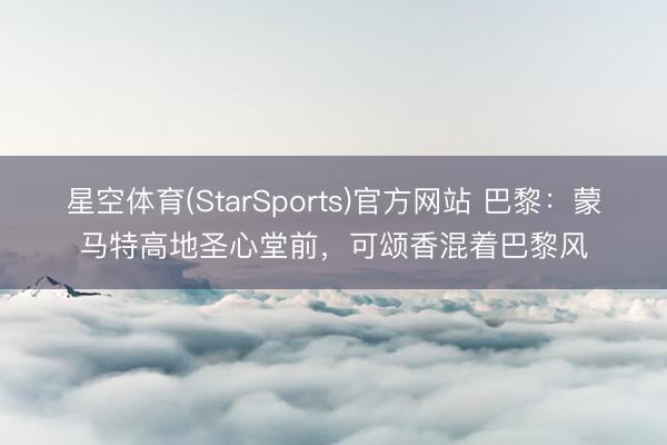 星空体育(StarSports)官方网站 巴黎：蒙马特高地圣心堂前，可颂香混着巴黎风