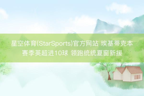 星空体育(StarSports)官方网站 埃基蒂克本赛季英超进10球 领跑统统夏窗新援
