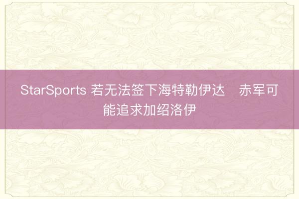 StarSports 若无法签下海特勒伊达 赤军可能追求加绍洛伊
