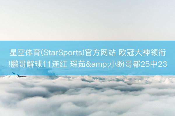 星空体育(StarSports)官方网站 欧冠大神领衔!鹏哥解球11连红 琛茹&小盼哥都25中23