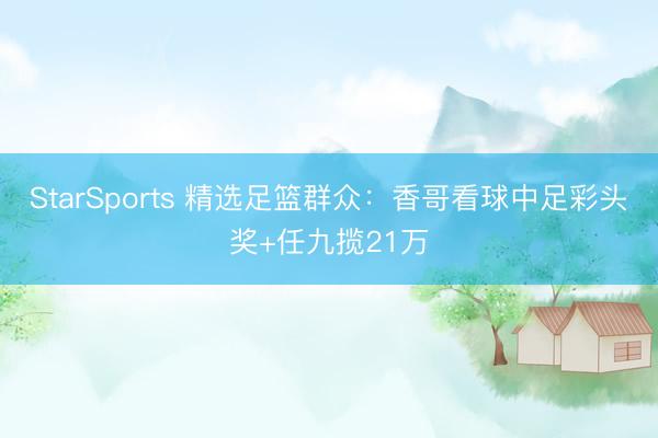 StarSports 精选足篮群众:香哥看球中足彩头奖+任九揽21万