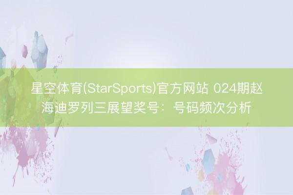 星空体育(StarSports)官方网站 024期赵海迪罗列三展望奖号:号码频次分析
