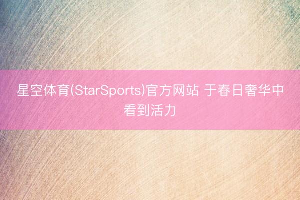 星空体育(StarSports)官方网站 于春日奢华中看到活力