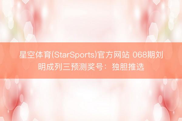 星空体育(StarSports)官方网站 068期刘明成列三预测奖号:独胆推选