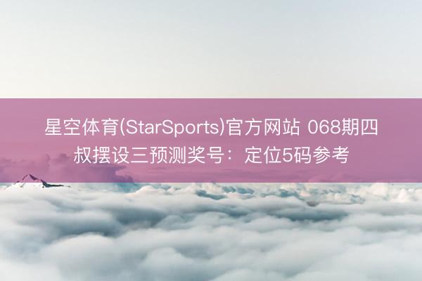 星空体育(StarSports)官方网站 068期四叔摆设三预测奖号：定位5码参考