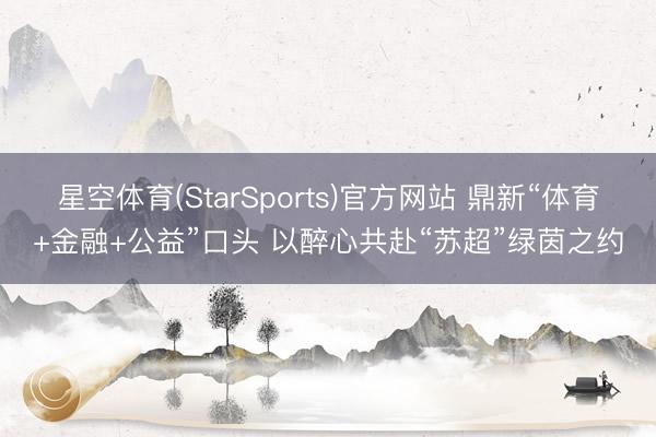 星空体育(StarSports)官方网站 鼎新“体育+金融+公益”口头 以醉心共赴“苏超”绿茵之约