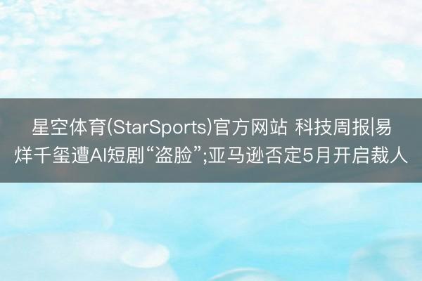 星空体育(StarSports)官方网站 科技周报|易烊千玺遭AI短剧“盗脸”;亚马逊否定5月开启裁人