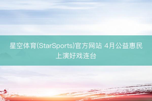 星空体育(StarSports)官方网站 4月公益惠民上演好戏连台