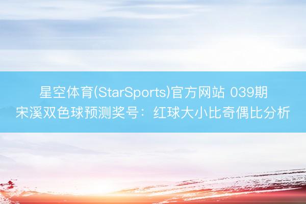 星空体育(StarSports)官方网站 039期宋溪双色球预测奖号:红球大小比奇偶比分析
