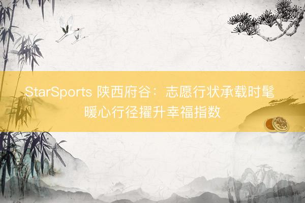 StarSports 陕西府谷:志愿行状承载时髦 暖心行径擢升幸福指数