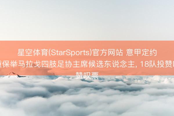 星空体育(StarSports)官方网站 意甲定约隆重保举马拉戈四肢足协主席候选东说念主， 18队投赞叹票
