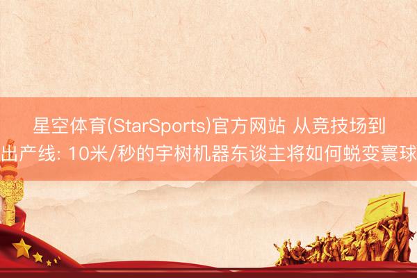 星空体育(StarSports)官方网站 从竞技场到出产线: 10米/秒的宇树机器东谈主将如何蜕变寰球