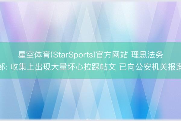 星空体育(StarSports)官方网站 理思法务部: 收集上出现大量坏心拉踩帖文 已向公安机关报案