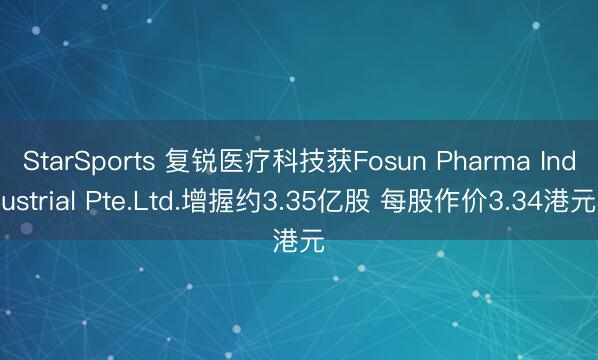 StarSports 复锐医疗科技获Fosun Pharma Industrial Pte.Ltd.增握约3.35亿股 每股作价3.34港元