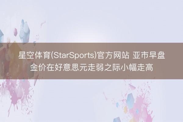 星空体育(StarSports)官方网站 亚市早盘金价在好意思元走弱之际小幅走高