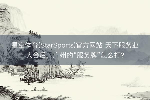 星空体育(StarSports)官方网站 天下服务业大会后，广州的“服务牌”怎么打？