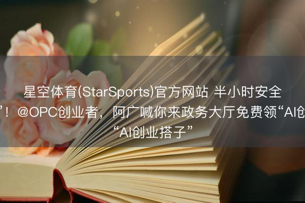 星空体育(StarSports)官方网站 半小时安全装“龙虾”!@OPC创业者,阿广喊你来政务大厅免费领“AI创业搭子”