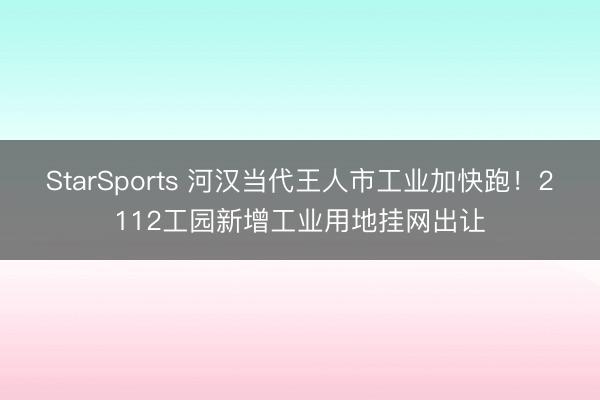 StarSports 河汉当代王人市工业加快跑！2112工园新增工业用地挂网出让