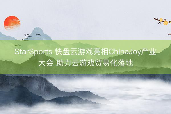 StarSports 快盘云游戏亮相ChinaJoy产业大会 助力云游戏贸易化落地