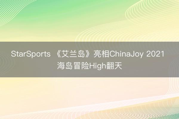 StarSports 《艾兰岛》亮相ChinaJoy 2021 海岛冒险High翻天