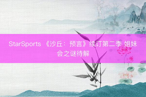 StarSports 《沙丘：预言》续订第二季 姐妹会之谜待解