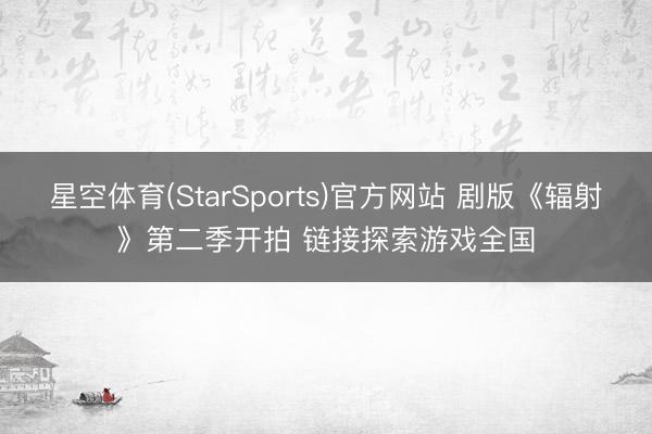 星空体育(StarSports)官方网站 剧版《辐射》第二季开拍 链接探索游戏全国