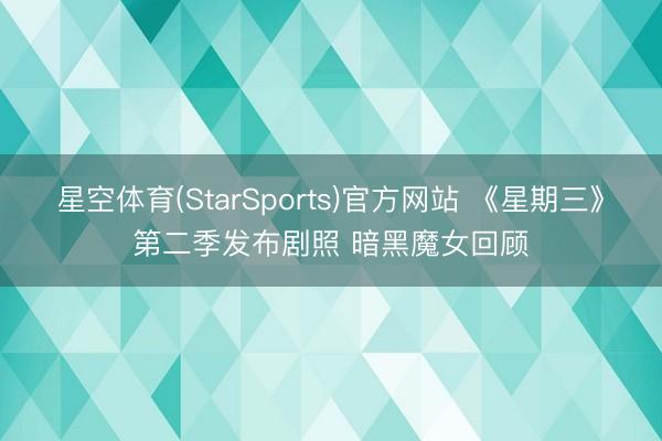 星空体育(StarSports)官方网站 《星期三》第二季发布剧照 暗黑魔女回顾