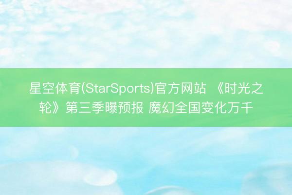 星空体育(StarSports)官方网站 《时光之轮》第三季曝预报 魔幻全国变化万千