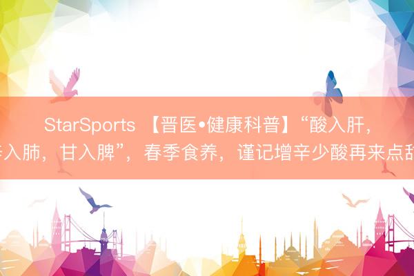StarSports 【晋医•健康科普】“酸入肝，辛入肺，甘入脾”，春季食养，谨记增辛少酸再来点甜！
