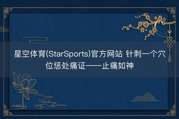 星空体育(StarSports)官方网站 针刺一个穴位惩处痛证——止痛如神