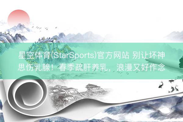 星空体育(StarSports)官方网站 别让坏神思伤乳腺！春季疏肝养乳，浪漫又好作念