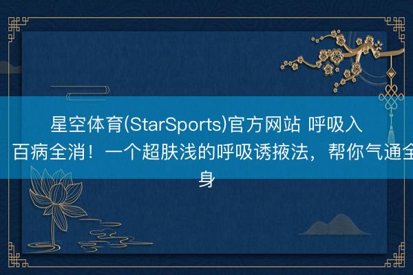 星空体育(StarSports)官方网站 呼吸入腰，百病全消！一个超肤浅的呼吸诱掖法，帮你气通全身